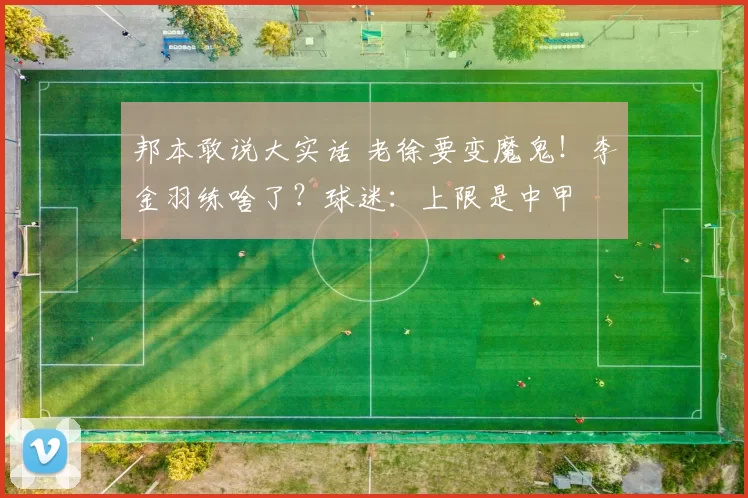 邦本敢说大实话 老徐要变魔鬼!李金羽练啥了?球迷:上限是中甲