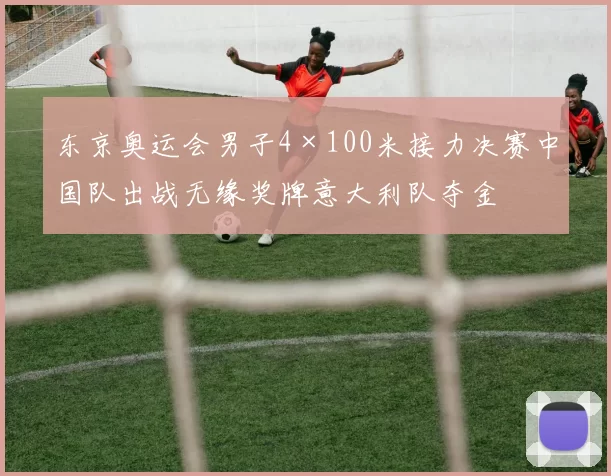 东京奥运会男子4×100米接力决赛中国队出战无缘奖牌意大利队夺金