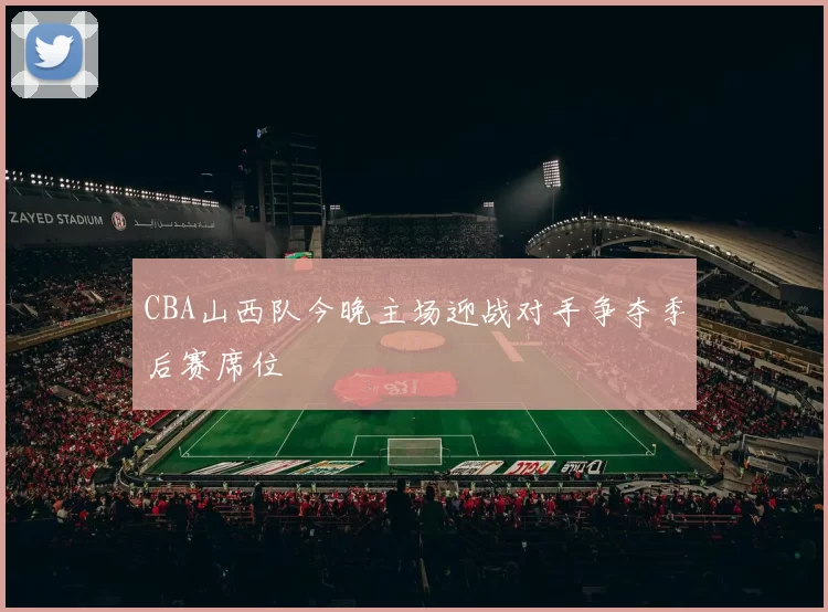 CBA山西队今晚主场迎战对手争夺季后赛席位