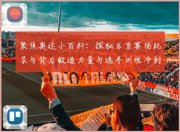 聚焦奥运小百科：探秘东京赛场纪录与背后锻造力量与选手训练冲刺