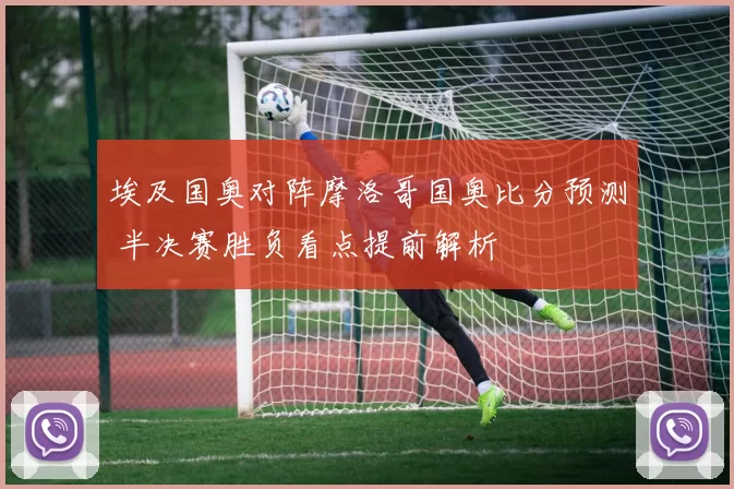 埃及国奥对阵摩洛哥国奥比分预测 半决赛胜负看点提前解析