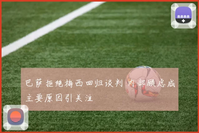 巴萨拒绝梅西回归谈判 内部顾虑成主要原因引关注