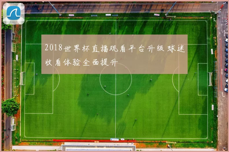 2018世界杯直播观看平台升级 球迷收看体验全面提升