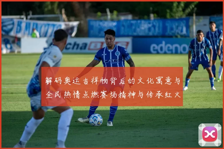 解码奥运吉祥物背后的文化寓意与全民热情点燃赛场精神与传承红火