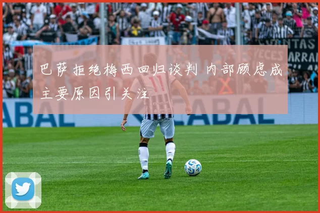 巴萨拒绝梅西回归谈判 内部顾虑成主要原因引关注