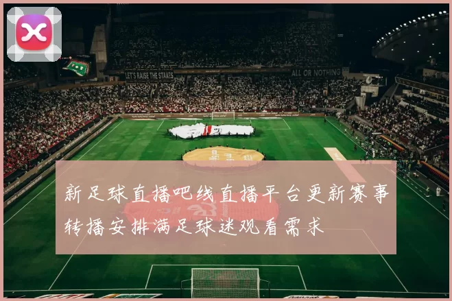 新足球直播吧线直播平台更新赛事转播安排满足球迷观看需求