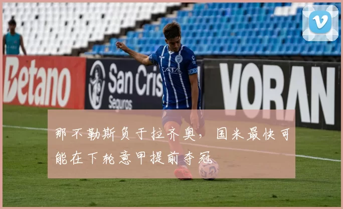 那不勒斯负于拉齐奥，国米最快可能在下轮意甲提前夺冠