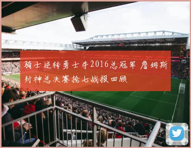 骑士逆转勇士夺2016总冠军 詹姆斯封神总决赛抢七战报回顾