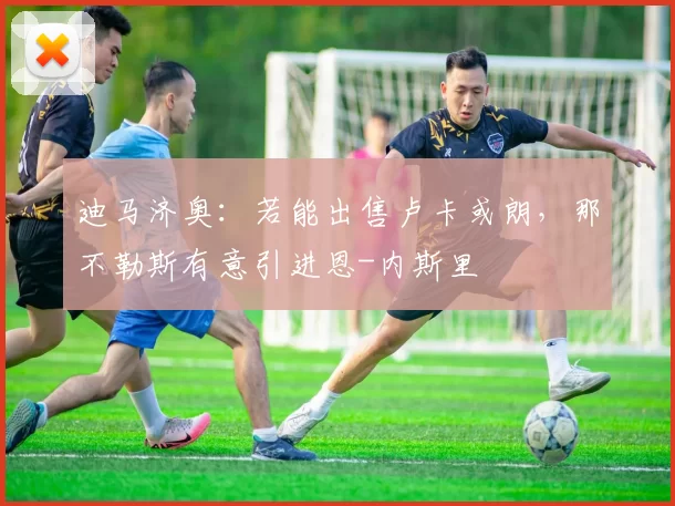 迪马济奥：若能出售卢卡或朗，那不勒斯有意引进恩-内斯里