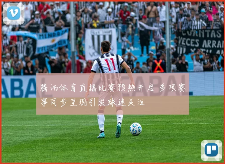 腾讯体育直播比赛预热开启 多项赛事同步呈现引发球迷关注