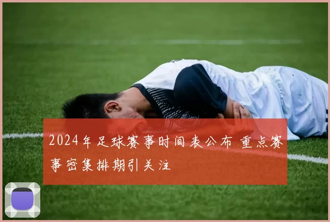 2024年足球赛事时间表公布 重点赛事密集排期引关注