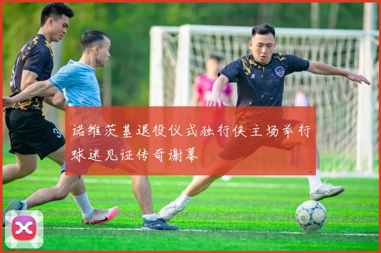 诺维茨基退役仪式独行侠主场举行球迷见证传奇谢幕