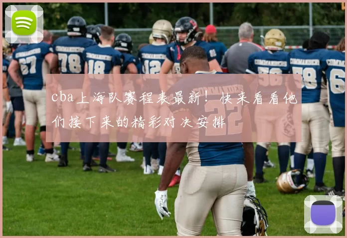 cba上海队赛程表最新！快来看看他们接下来的精彩对决安排