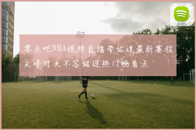 零点吧NBA视频直播带你追最新赛程尖峰对决不容错过热门畅看点