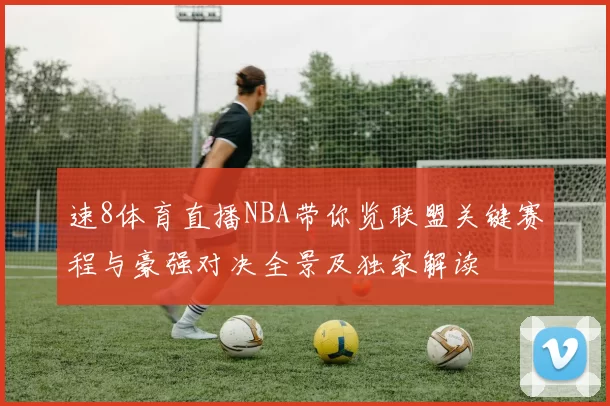 速8体育直播NBA带你览联盟关键赛程与豪强对决全景及独家解读