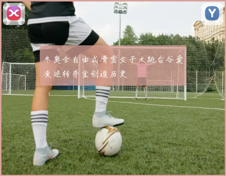 冬奥会自由式滑雪女子大跳台谷爱凌逆转夺金创造历史