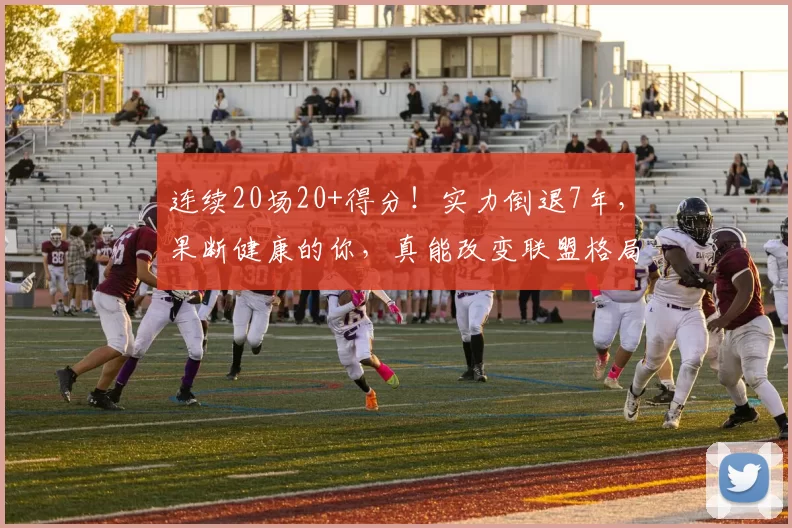 连续20场20+得分!实力倒退7年,果断健康的你,真能改变联盟格局