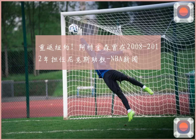 重返纽约！阿特金森曾在2008-2012年担任尼克斯助教-NBA新闻