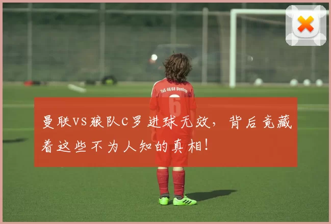 曼联vs狼队c罗进球无效，背后竟藏着这些不为人知的真相！