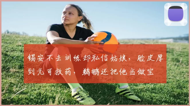 锡安不去训练却私信姑娘，脸皮厚到无可救药，鹈鹕还把他当做宝