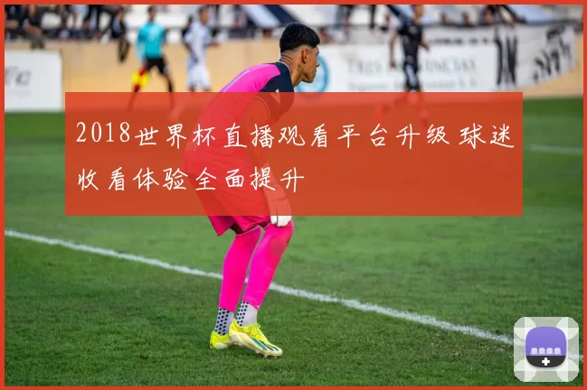 2018世界杯直播观看平台升级 球迷收看体验全面提升