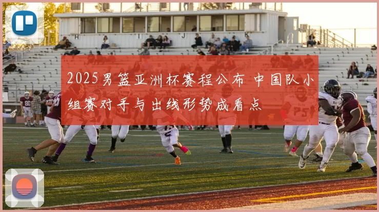 2025男篮亚洲杯赛程公布 中国队小组赛对手与出线形势成看点