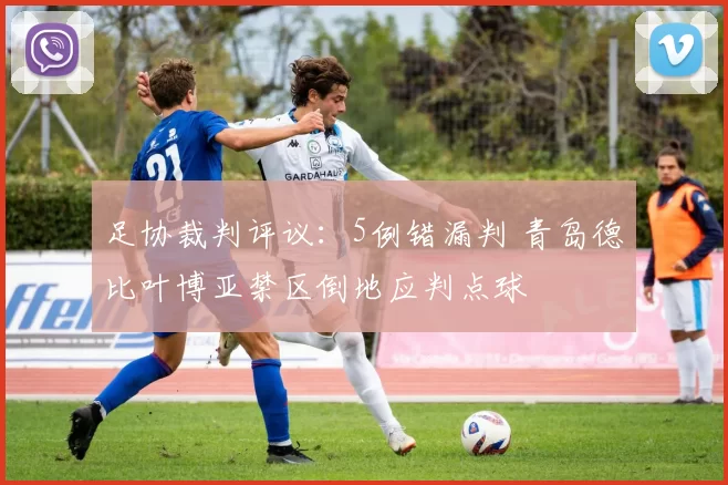 足协裁判评议：5例错漏判 青岛德比叶博亚禁区倒地应判点球