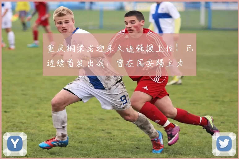 重庆铜梁龙迎来久违强援上位!已连续首发出战,曾在国安踢主力