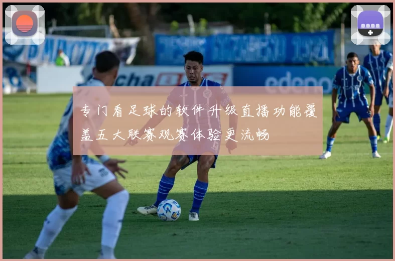 专门看足球的软件升级直播功能覆盖五大联赛观赛体验更流畅