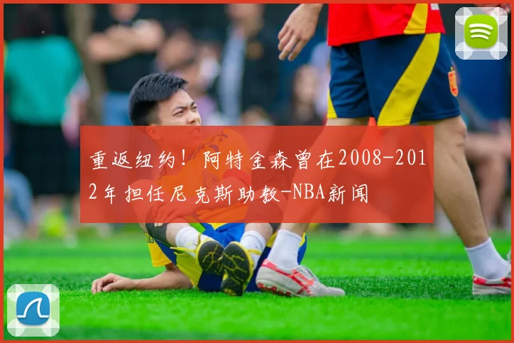 重返纽约！阿特金森曾在2008-2012年担任尼克斯助教-NBA新闻