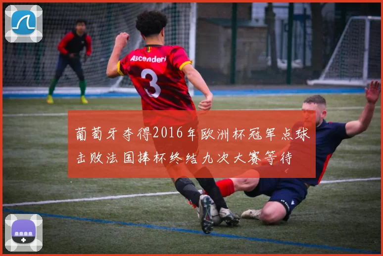 葡萄牙夺得2016年欧洲杯冠军点球击败法国捧杯终结九次大赛等待