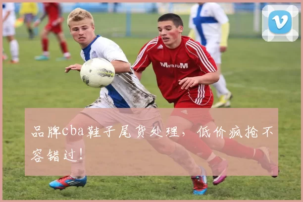 品牌cba鞋子尾货处理，低价疯抢不容错过！